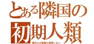 とある隣国の初期人類（現代人の常識が通用しない）