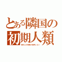 とある隣国の初期人類（現代人の常識が通用しない）