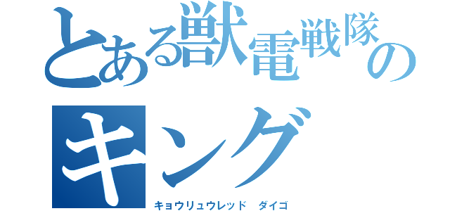 とある獣電戦隊のキング（キョウリュウレッド ダイゴ）