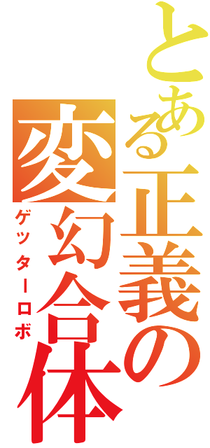 とある正義の変幻合体（ゲッターロボ）