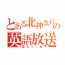 とある北神急行の英語放送（変えてくれ）