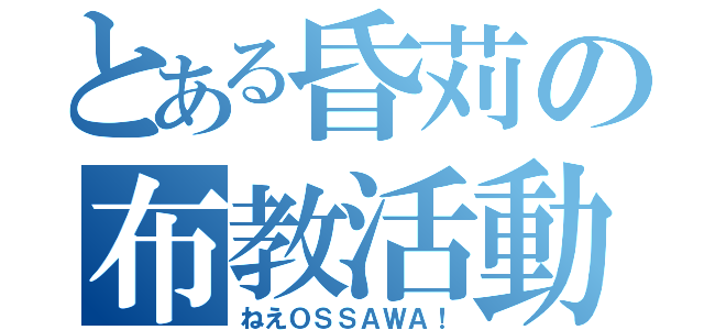 とある昏苅の布教活動（ねえＯＳＳＡＷＡ！）