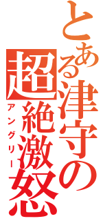 とある津守の超絶激怒（アングリー）