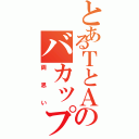 とあるＴとＡのバカップル（両思い）