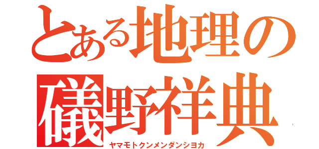 とある地理の礒野祥典（ヤマモトクンメンダンシヨカ）