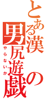 とある漢の男尻遊戯（やらないか）