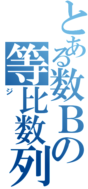 とある数Ｂの等比数列（ジ）