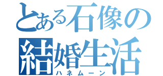 とある石像の結婚生活（ハネムーン）