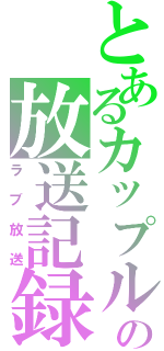 とあるカップルの放送記録（ラブ放送）