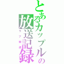 とあるカップルの放送記録（ラブ放送）