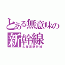 とある無意味の新幹線（北海道新幹線）