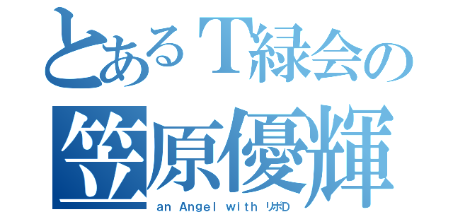 とあるＴ緑会の笠原優輝（ａｎ Ａｎｇｅｌ ｗｉｔｈ リポＤ）