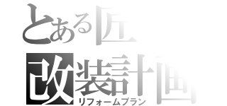 とある匠の改装計画（リフォームプラン）