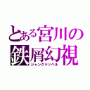 とある宮川の鉄屑幻視（ジャンクドッペル）