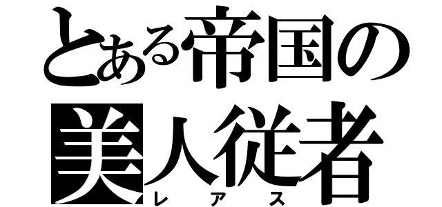 とある帝国の美人従者（レアス）