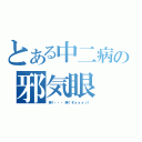 とある中二病の邪気眼（疼く・・・疼くぞォォォッ！）