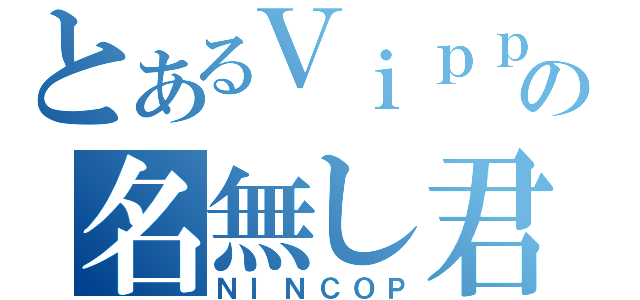 とあるＶｉｐｐｅの名無し君（ＮＩＮＣＯＰ）