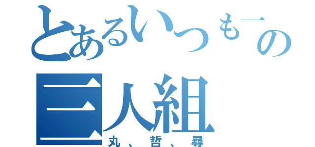 とあるいつも一緒の三人組（丸、哲、尋）