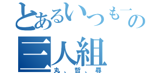 とあるいつも一緒の三人組（丸、哲、尋）