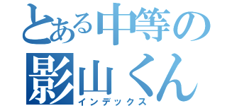 とある中等の影山くん（インデックス）