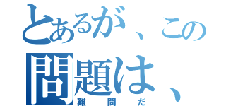 とあるが、この問題は、（難問だ）