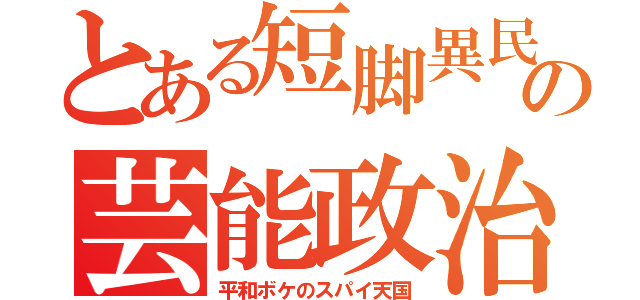 とある短脚異民の芸能政治（平和ボケのスパイ天国）