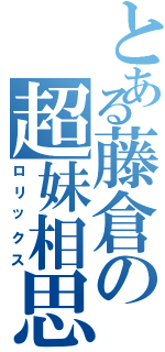 とある藤倉の超妹相思（ロリックス）