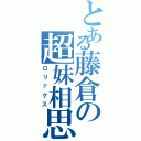 とある藤倉の超妹相思（ロリックス）