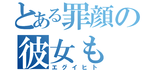 とある罪顔の彼女も（エグイヒト）