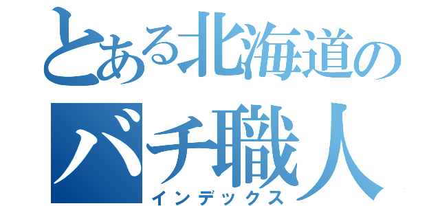 とある北海道のバチ職人（インデックス）