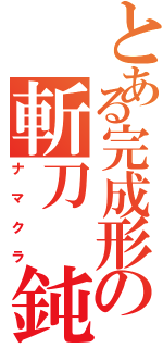 とある完成形の斬刀　鈍（ナマクラ）