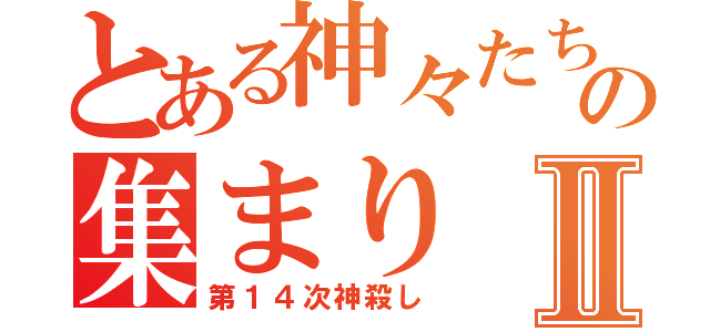 とある神々たちの集まりⅡ（第１４次神殺し）