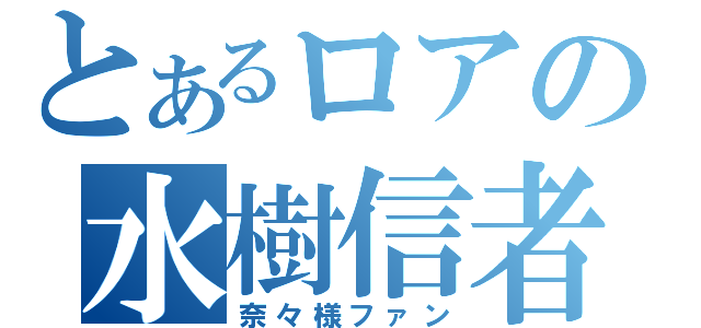 とあるロアの水樹信者（奈々様ファン）