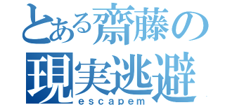 とある齋藤の現実逃避（ｅｓｃａｐｅｍ）