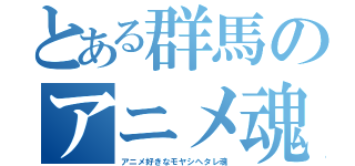 とある群馬のアニメ魂（アニメ好きなモヤシヘタレ魂）