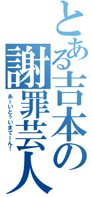 とある吉本の謝罪芸人（あーいとぅいまてーん！）