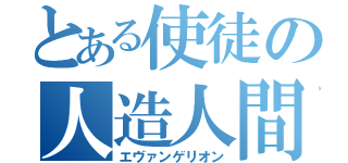 とある使徒の人造人間（エヴァンゲリオン）