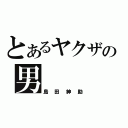 とあるヤクザの男（島田紳助）