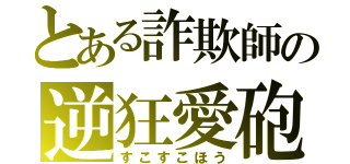 とある詐欺師の逆狂愛砲（すこすこほう）