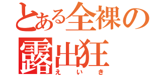 とある全裸の露出狂（えいき）