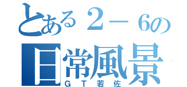 とある２－６の日常風景（ＧＴ若佐）