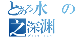 とある水の之深渊（Ｗｅｓｔ ｃａｎ）