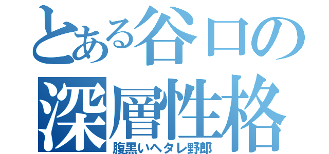 とある谷口の深層性格（腹黒いヘタレ野郎）