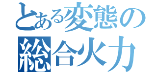 とある変態の総合火力（）