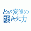 とある変態の総合火力（）