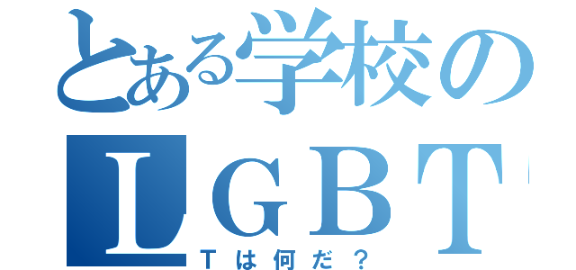 とある学校のＬＧＢＴ（Ｔは何だ？）