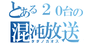 とある２０台の混沌放送（タダノカオス）