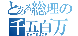 とある総理の千五百万（ＤＡＴＳＵＺＥＩ）