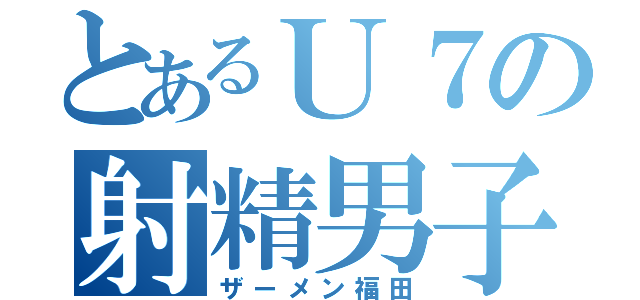 とあるＵ７の射精男子（ザーメン福田）