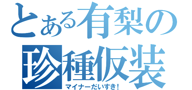 とある有梨の珍種仮装（マイナーだいすき！）